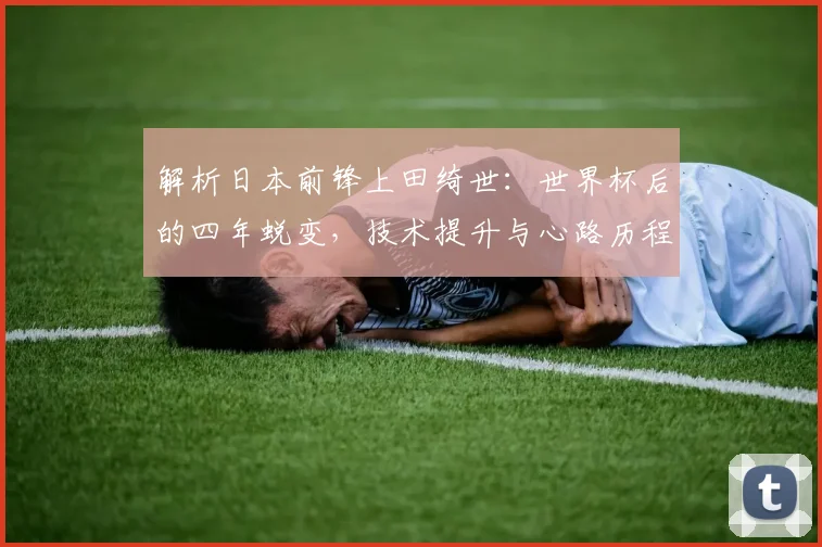 解析日本前锋上田绮世：世界杯后的四年蜕变，技术提升与心路历程全回顾