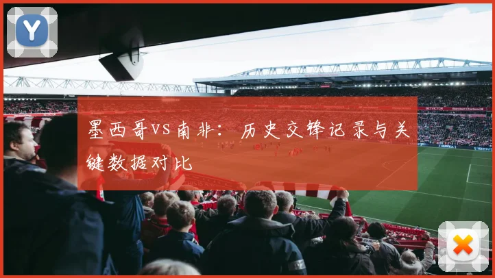 墨西哥vs南非：历史交锋记录与关键数据对比