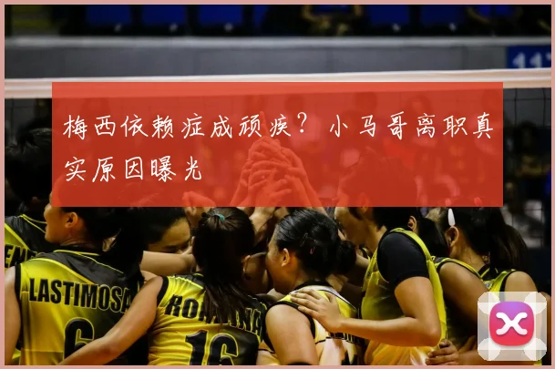 梅西依赖症成顽疾?小马哥离职真实原因曝光