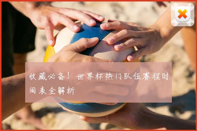 收藏必备！世界杯热门队伍赛程时间表全解析