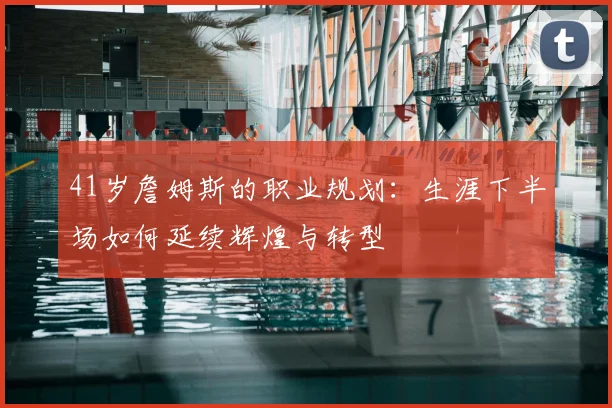 41岁詹姆斯的职业规划：生涯下半场如何延续辉煌与转型