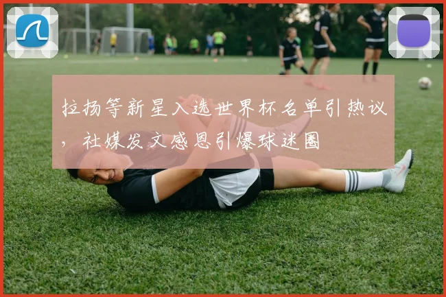 拉扬等新星入选世界杯名单引热议，社媒发文感恩引爆球迷圈