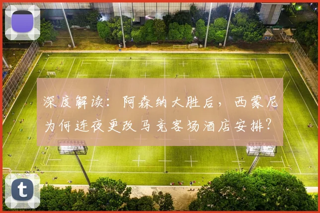 深度解读：阿森纳大胜后，西蒙尼为何连夜更改马竞客场酒店安排？