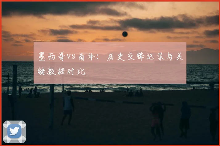 墨西哥vs南非：历史交锋记录与关键数据对比