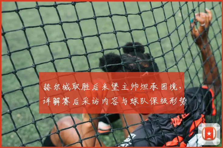 赫尔城取胜后米堡主帅坦承困境,详解赛后采访内容与球队保级形势