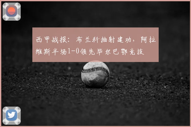西甲战报：布兰科抽射建功，阿拉维斯半场1-0领先毕尔巴鄂竞技