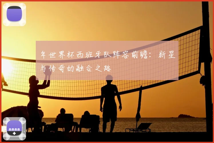年世界杯西班牙队阵容前瞻:新星与传奇的融合之路