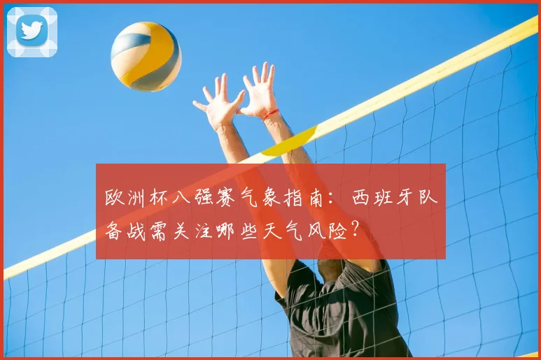 欧洲杯八强赛气象指南:西班牙队备战需关注哪些天气风险?