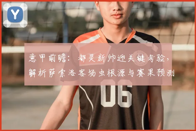意甲前瞻：都灵新帅迎关键考验，解析萨索洛客场虫根源与赛果预测