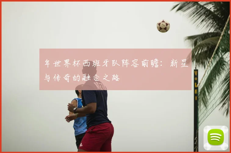 年世界杯西班牙队阵容前瞻：新星与传奇的融合之路